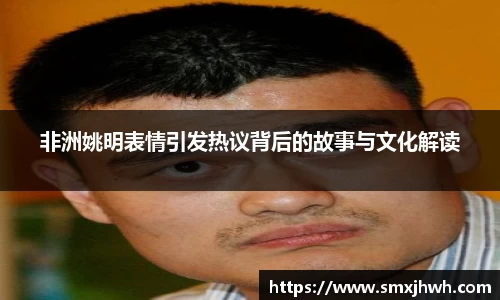 非洲姚明表情引发热议背后的故事与文化解读