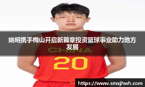 姚明携手梅山开启新篇章投资篮球事业助力地方发展