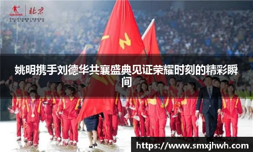 姚明携手刘德华共襄盛典见证荣耀时刻的精彩瞬间