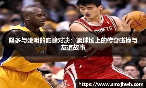 隆多与姚明的巅峰对决：篮球场上的传奇碰撞与友谊故事