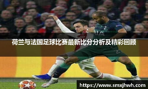 荷兰与法国足球比赛最新比分分析及精彩回顾