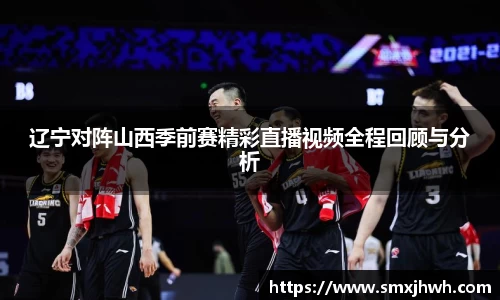 辽宁对阵山西季前赛精彩直播视频全程回顾与分析